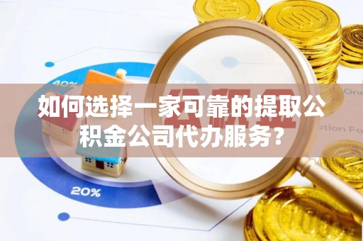 青龙如何选择一家可靠的提取公积金公司代办服务？