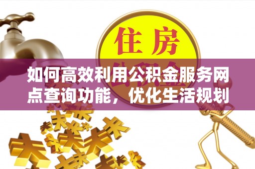 青龙如何高效利用公积金服务网点查询功能，优化生活规划