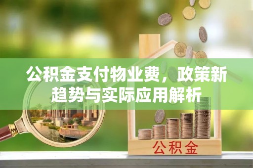 青龙公积金支付物业费，政策新趋势与实际应用解析