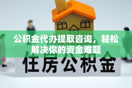 青龙公积金代办提取咨询，轻松解决你的资金难题