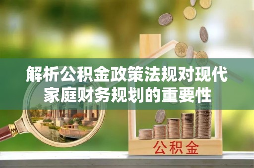 青龙解析公积金政策法规对现代家庭财务规划的重要性