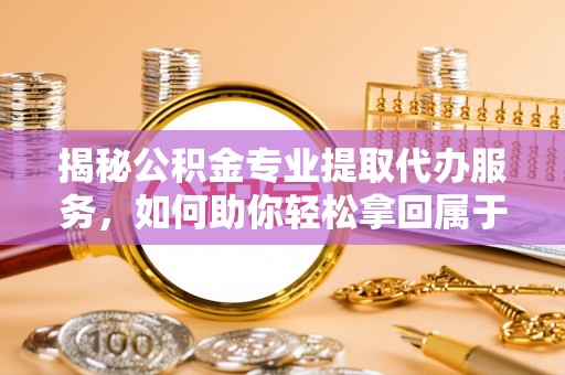 青龙揭秘公积金专业提取代办服务，如何助你轻松拿回属于你的资金