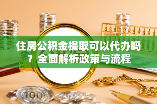 青龙住房公积金提取可以代办吗？全面解析政策与流程