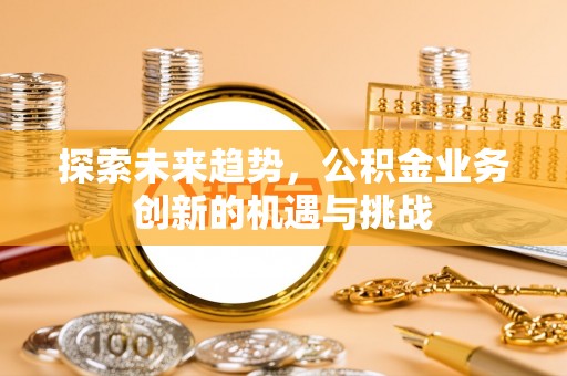 青龙探索未来趋势，公积金业务创新的机遇与挑战