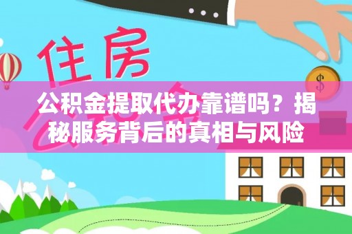 青龙公积金提取代办靠谱吗？揭秘服务背后的真相与风险