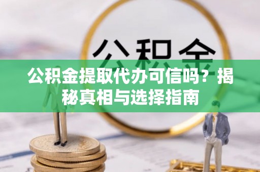 青龙公积金提取代办可信吗？揭秘真相与选择指南