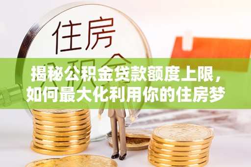 青龙揭秘公积金贷款额度上限，如何最大化利用你的住房梦？