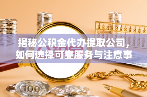 青龙揭秘公积金代办提取公司，如何选择可靠服务与注意事项