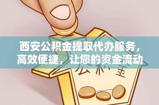 青龙西安公积金提取代办服务，高效便捷，让您的资金流动更灵活