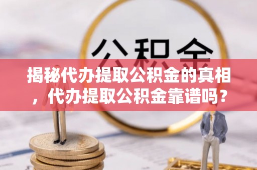 青龙揭秘代办提取公积金的真相，代办提取公积金靠谱吗？