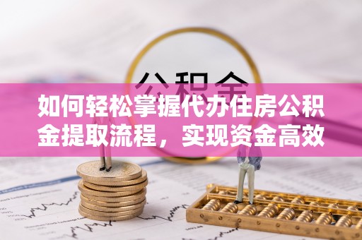 青龙如何轻松掌握代办住房公积金提取流程，实现资金高效利用