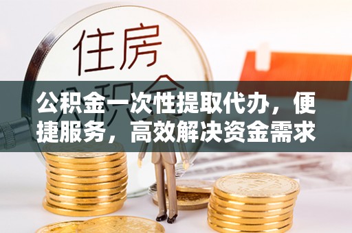 青龙公积金一次性提取代办，便捷服务，高效解决资金需求