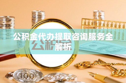 青龙公积金代办提取咨询服务全解析
