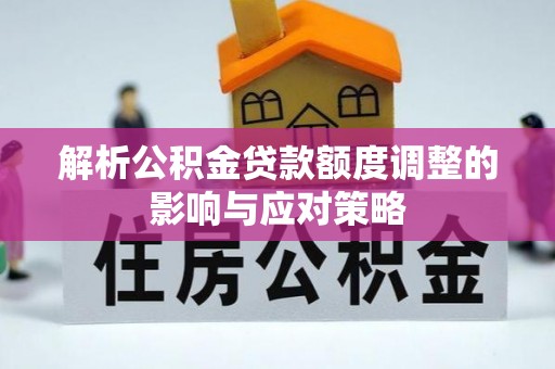 青龙解析公积金贷款额度调整的影响与应对策略
