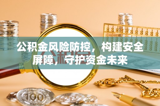 青龙公积金风险防控，构建安全屏障，守护资金未来