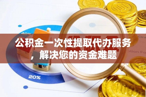 青龙公积金一次性提取代办服务，解决您的资金难题