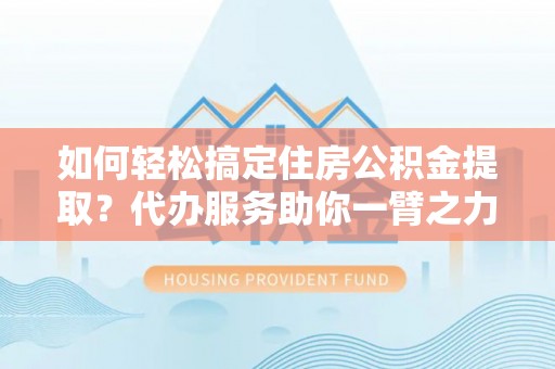 青龙如何轻松搞定住房公积金提取？代办服务助你一臂之力