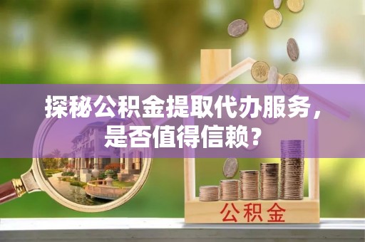 青龙探秘公积金提取代办服务，是否值得信赖？