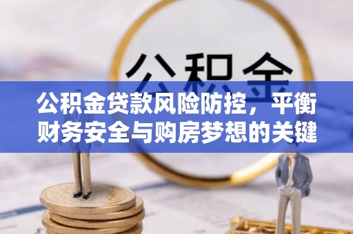 青龙公积金贷款风险防控，平衡财务安全与购房梦想的关键