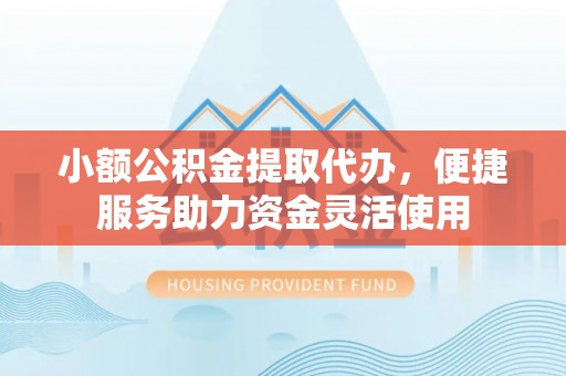 青龙小额公积金提取代办，便捷服务助力资金灵活使用