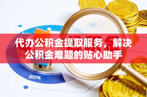 青龙代办公积金提取服务，解决公积金难题的贴心助手