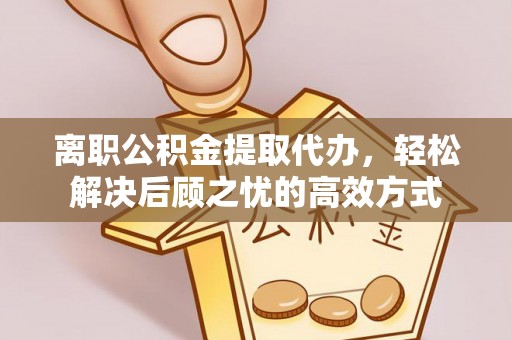 青龙离职公积金提取代办，轻松解决后顾之忧的高效方式