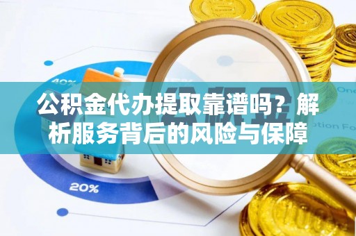 青龙公积金代办提取靠谱吗？解析服务背后的风险与保障