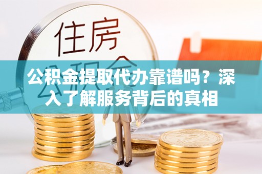青龙公积金提取代办靠谱吗？深入了解服务背后的真相