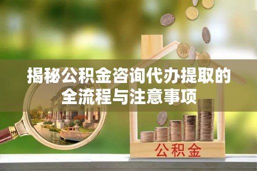 青龙揭秘公积金咨询代办提取的全流程与注意事项