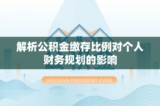 青龙解析公积金缴存比例对个人财务规划的影响