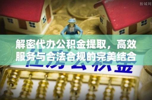 青龙解密代办公积金提取，高效服务与合法合规的完美结合