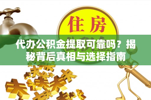 青龙代办公积金提取可靠吗？揭秘背后真相与选择指南