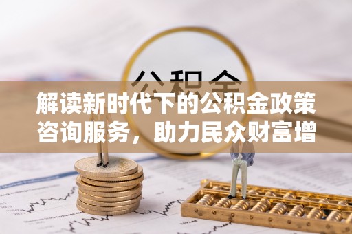 青龙解读新时代下的公积金政策咨询服务，助力民众财富增值与安居梦想