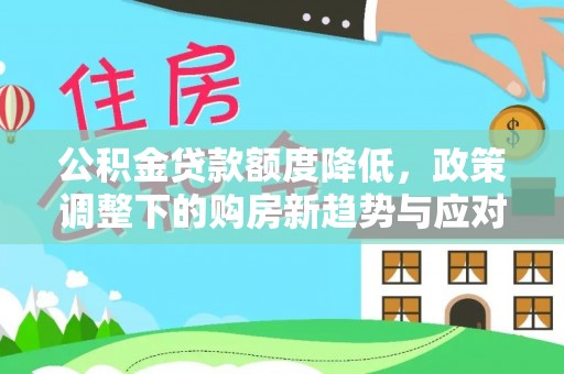 青龙公积金贷款额度降低，政策调整下的购房新趋势与应对策略