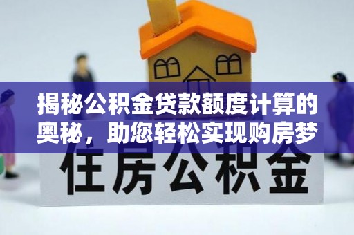 青龙揭秘公积金贷款额度计算的奥秘，助您轻松实现购房梦想