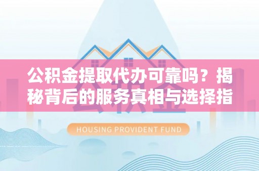 青龙公积金提取代办可靠吗？揭秘背后的服务真相与选择指南