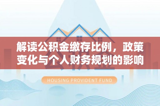 青龙解读公积金缴存比例，政策变化与个人财务规划的影响