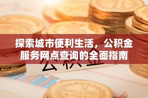 青龙探索城市便利生活，公积金服务网点查询的全面指南