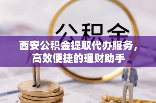 青龙西安公积金提取代办服务，高效便捷的理财助手