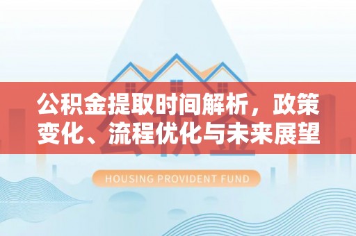 青龙公积金提取时间解析，政策变化、流程优化与未来展望