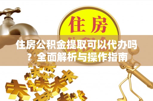 青龙住房公积金提取可以代办吗？全面解析与操作指南