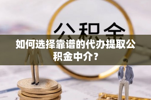 青龙如何选择靠谱的代办提取公积金中介？