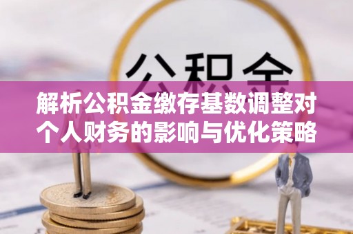 青龙解析公积金缴存基数调整对个人财务的影响与优化策略