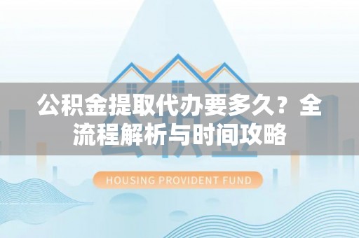青龙公积金提取代办要多久？全流程解析与时间攻略