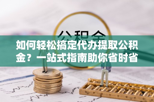青龙如何轻松搞定代办提取公积金？一站式指南助你省时省心