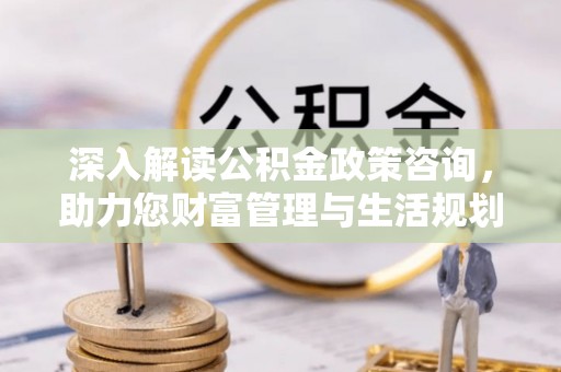 青龙深入解读公积金政策咨询，助力您财富管理与生活规划
