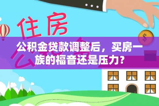 青龙公积金贷款调整后，买房一族的福音还是压力？