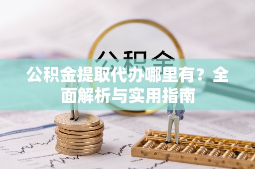 青龙公积金提取代办哪里有？全面解析与实用指南