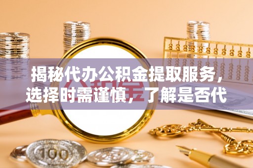 青龙揭秘代办公积金提取服务，选择时需谨慎，了解是否代办公积金提取可靠吗？