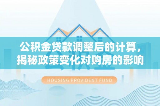 青龙公积金贷款调整后的计算，揭秘政策变化对购房的影响